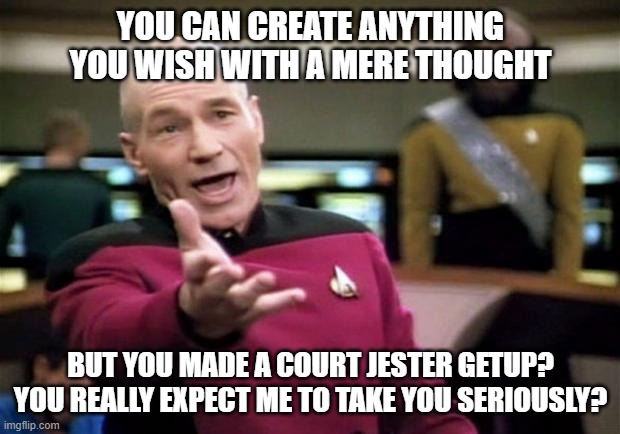 startrek | YOU CAN CREATE ANYTHING YOU WISH WITH A MERE THOUGHT BUT YOU MADE A COURT JESTER GETUP? YOU REALLY EXPECT ME TO TAKE YOU SERIOUSLY? | image tagged in startrek | made w/ Imgflip meme maker