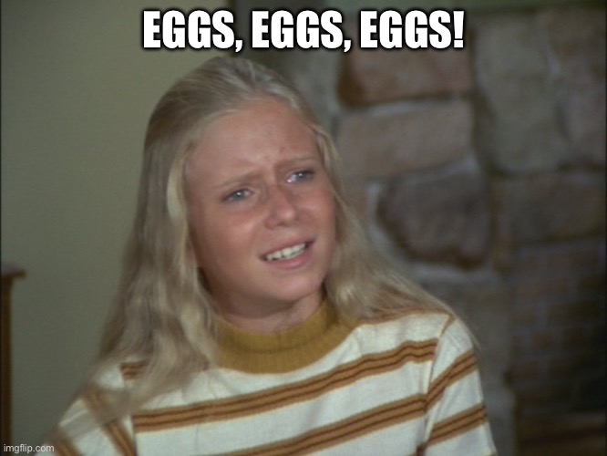 marcia marcia marcia | EGGS, EGGS, EGGS! | image tagged in marcia marcia marcia | made w/ Imgflip meme maker