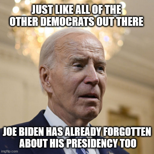 You know, the thing | JUST LIKE ALL OF THE OTHER DEMOCRATS OUT THERE; JOE BIDEN HAS ALREADY FORGOTTEN
 ABOUT HIS PRESIDENCY TOO | image tagged in c'mon man,joe biden who | made w/ Imgflip meme maker