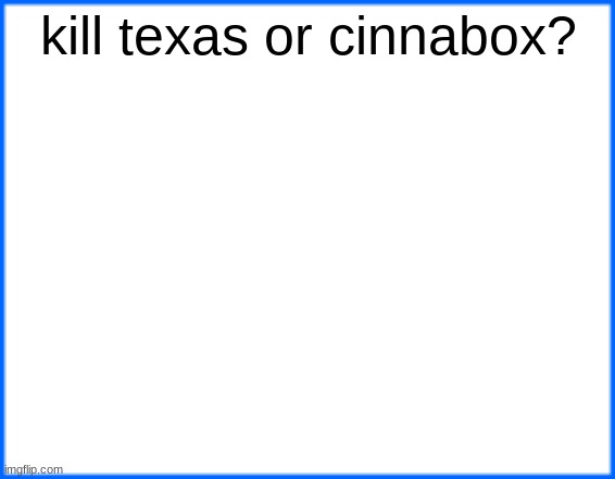 blue box | kill texas or cinnabox? | image tagged in blue box | made w/ Imgflip meme maker