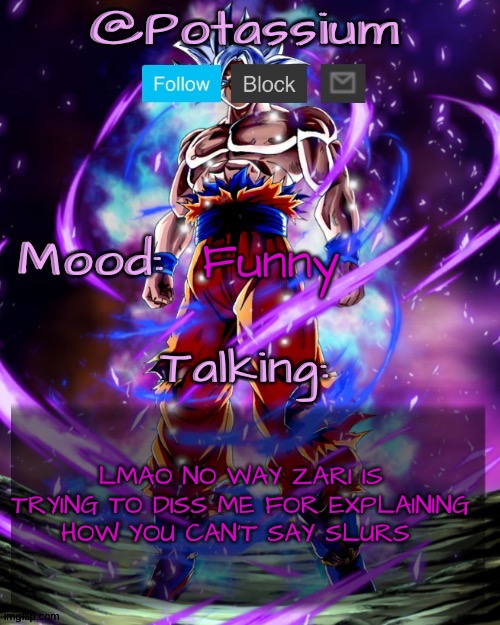Told the guy he can't say certain things and said I was making MSMG '1984' what an idiot | Funny; LMAO NO WAY ZARI IS TRYING TO DISS ME FOR EXPLAINING HOW YOU CAN'T SAY SLURS | image tagged in potassium's goku template | made w/ Imgflip meme maker