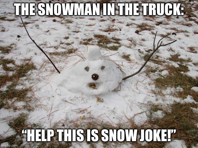 Melted Snowman | THE SNOWMAN IN THE TRUCK: “HELP THIS IS SNOW JOKE!” | image tagged in melted snowman | made w/ Imgflip meme maker