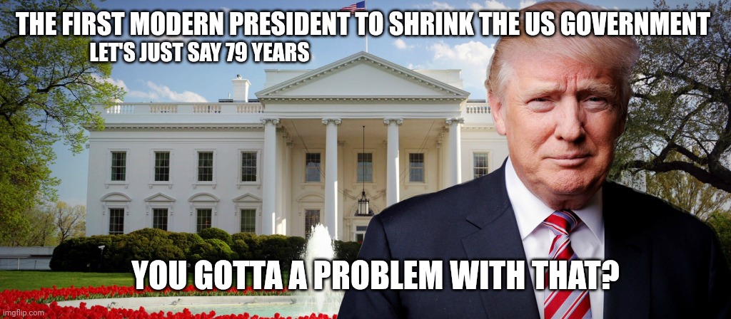 Mushy Mushy (is a Barney Miller episode) | THE FIRST MODERN PRESIDENT TO SHRINK THE US GOVERNMENT; LET'S JUST SAY 79 YEARS; YOU GOTTA A PROBLEM WITH THAT? | image tagged in trump's in the white house | made w/ Imgflip meme maker