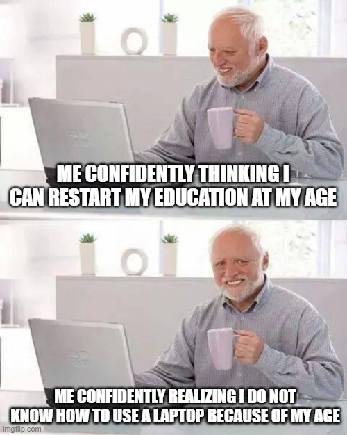 Hide the Pain Harold | ME CONFIDENTLY THINKING I CAN RESTART MY EDUCATION AT MY AGE; ME CONFIDENTLY REALIZING I DO NOT KNOW HOW TO USE A LAPTOP BECAUSE OF MY AGE | image tagged in memes,hide the pain harold | made w/ Imgflip meme maker