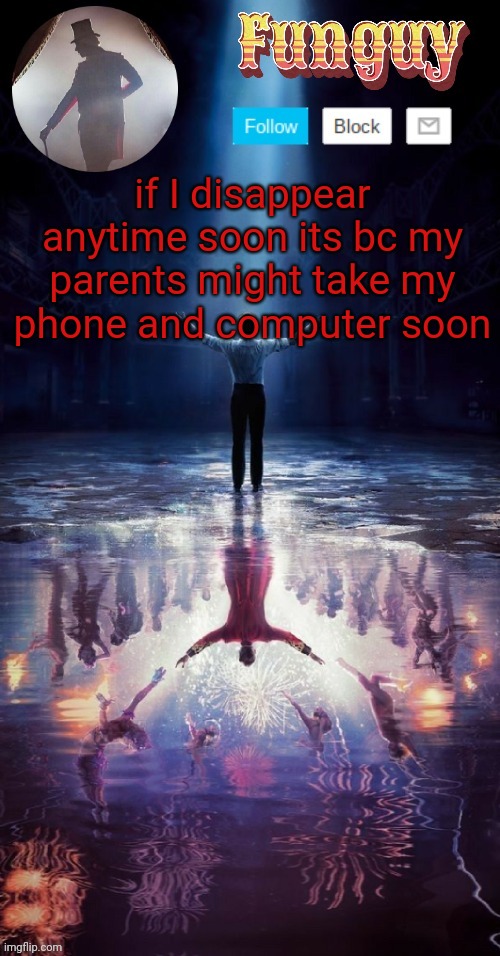 Rip | if I disappear anytime soon its bc my parents might take my phone and computer soon | image tagged in funguy greatest showman template thx yachi | made w/ Imgflip meme maker