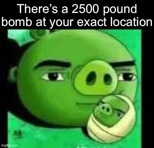 Bad piggies | There’s a 2500 pound bomb at your exact location | image tagged in bad piggies,msmg | made w/ Imgflip meme maker