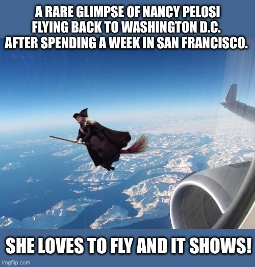 Witch vs Jet | A RARE GLIMPSE OF NANCY PELOSI
FLYING BACK TO WASHINGTON D.C. 
AFTER SPENDING A WEEK IN SAN FRANCISCO. SHE LOVES TO FLY AND IT SHOWS! | image tagged in witch vs jet | made w/ Imgflip meme maker