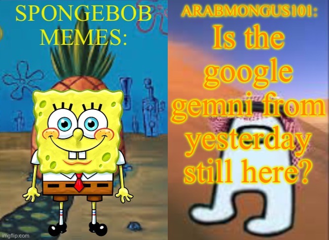 ArabMungus101 and SpogeBob memes | Is the google gemni from yesterday still here? | image tagged in arabmungus101 and spogebob memes | made w/ Imgflip meme maker