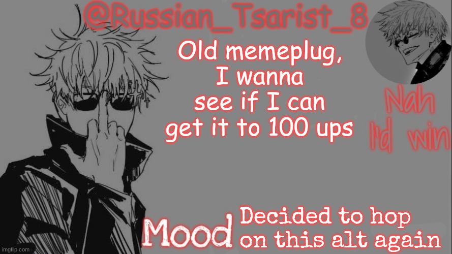 Russian_Tsarist_8 announcement temp (Thanks, Gojo-Satoru) | Old memeplug, I wanna see if I can get it to 100 ups; Decided to hop on this alt again | image tagged in russian_tsarist_8 announcement temp thanks gojo-satoru | made w/ Imgflip meme maker