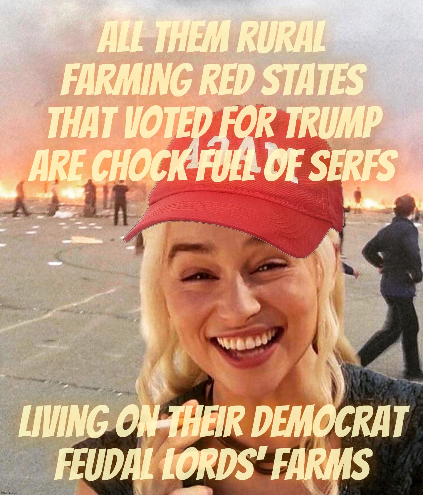 Disaster smoker girl MAGA edition | All them rural farming red states that voted for Trump are chock full of serfs living on their Democrat
feudal Lords' farms | image tagged in disaster smoker girl maga edition | made w/ Imgflip meme maker