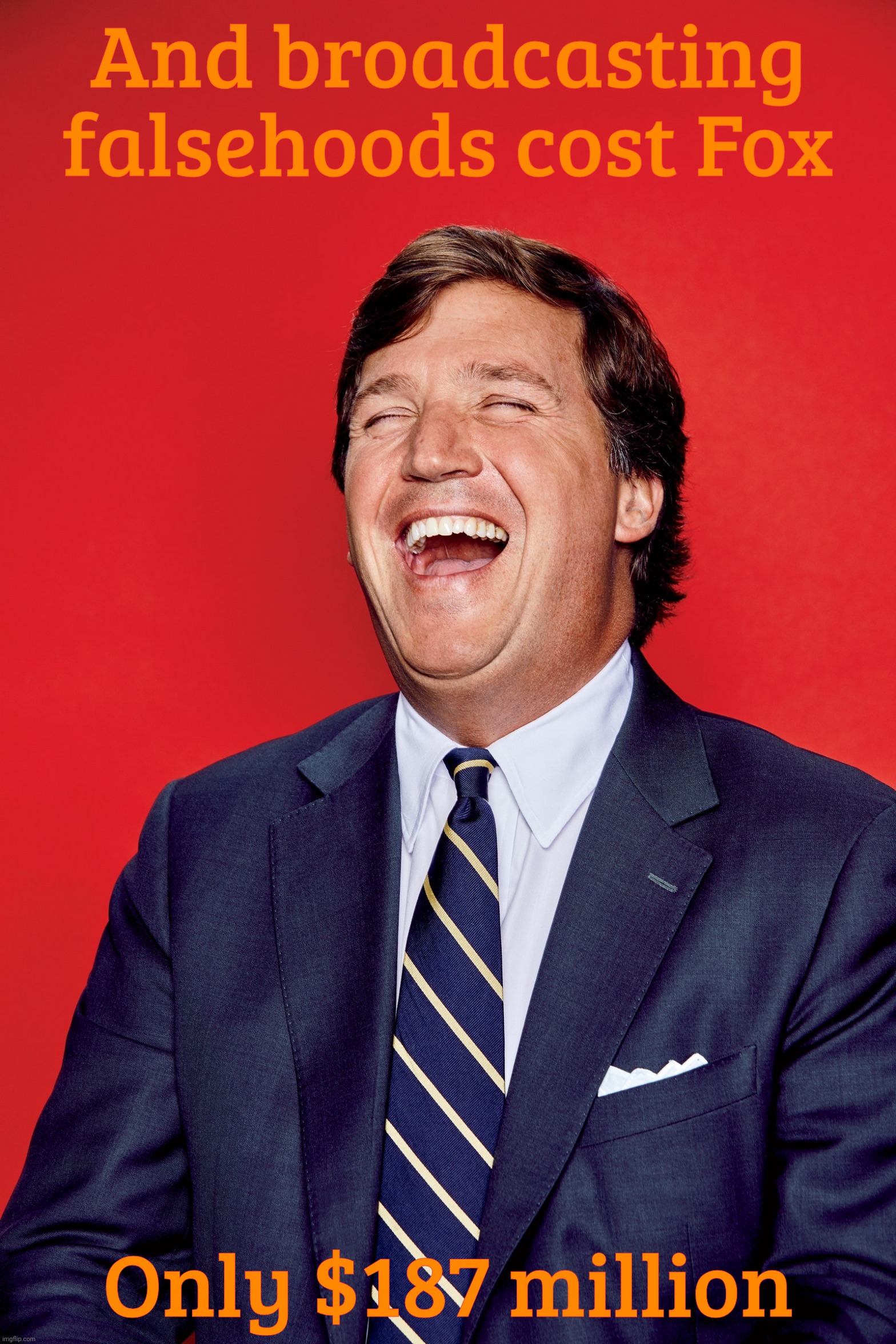 Tucker Carlson | And broadcasting falsehoods cost Fox Only $187 million | image tagged in tucker carlson | made w/ Imgflip meme maker