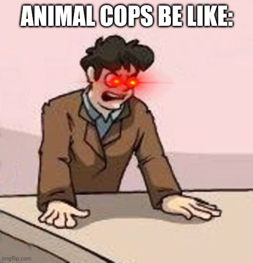 Boardroom Boss | ANIMAL COPS BE LIKE: | image tagged in boardroom boss | made w/ Imgflip meme maker