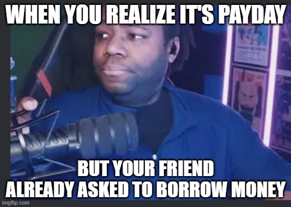 WHEN YOU REALIZE IT'S PAYDAY; BUT YOUR FRIEND ALREADY ASKED TO BORROW MONEY | image tagged in funny,money | made w/ Imgflip meme maker