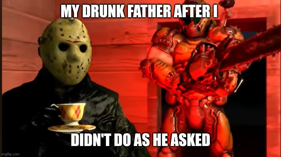 Jason and doom slayer | MY DRUNK FATHER AFTER I; DIDN'T DO AS HE ASKED | image tagged in jason and doom slayer | made w/ Imgflip meme maker