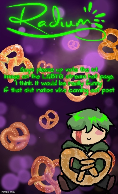 Radium Pretzel temp (ly Disco) | Guys please up vote the 1st image on the LGBTQ stream hot page, I think it would be really funny if that shit ratios viks coming out post | image tagged in radium pretzel temp ly disco | made w/ Imgflip meme maker