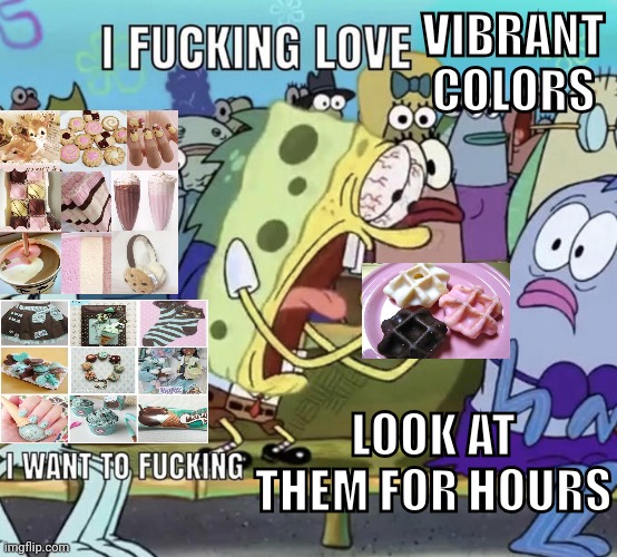 Spongebob I Fucking Love X | VIBRANT COLORS; LOOK AT THEM FOR HOURS | image tagged in spongebob i fucking love x | made w/ Imgflip meme maker