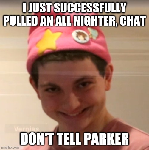 I told them I'd sleep (Mod: I'm telling parker) | I JUST SUCCESSFULLY PULLED AN ALL NIGHTER, CHAT; DON'T TELL PARKER | image tagged in vernias face | made w/ Imgflip meme maker