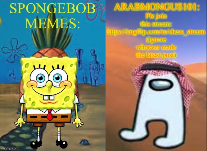 https://imgflip.com/m/chess_stream | Plz join this stream: https://imgflip.com/m/chess_stream (ignore whoever made the latest post) | image tagged in arabmungus101 and spogebob memes | made w/ Imgflip meme maker