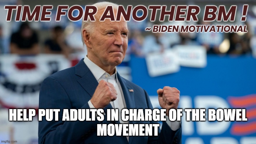 JOE'S BM TIME ! | HELP PUT ADULTS IN CHARGE OF THE BOWEL
MOVEMENT | image tagged in joe's bm time | made w/ Imgflip meme maker