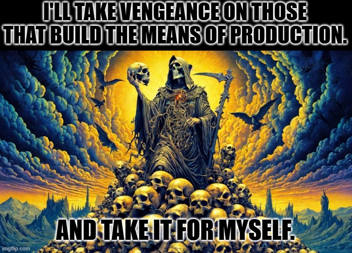 communism in action | I'LL TAKE VENGEANCE ON THOSE THAT BUILD THE MEANS OF PRODUCTION. AND TAKE IT FOR MYSELF. | image tagged in on a mountain of skulls | made w/ Imgflip meme maker