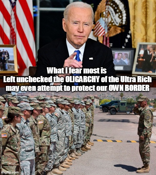 Farewell Good Riddance Speech | What I fear most is 
Left unchecked the OLIGARCHY of the Ultra Rich may even attempt to protect our OWN BORDER | image tagged in biden protect border oligarchy meme | made w/ Imgflip meme maker