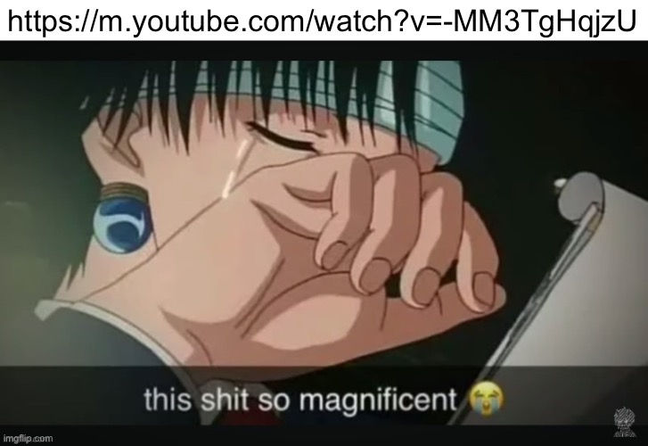 https://m.youtube.com/watch?v=-MM3TgHqjzU | https://m.youtube.com/watch?v=-MM3TgHqjzU | image tagged in this shit so magnificent | made w/ Imgflip meme maker