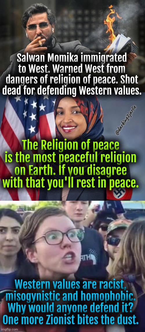 Religion of Peace: the Fourth Reich Rises | Salwan Momika immigrated to West. Warned West from dangers of religion of peace. Shot dead for defending Western values. @darking2jarlie; The Religion of peace is the most peaceful religion on Earth. If you disagree with that you'll rest in peace. Western values are racist, misogynistic and homophobic. Why would anyone defend it? One more Zionist bites the dust. | image tagged in liberal logic,socialism,islam,europe,islamophobia,religion of peace | made w/ Imgflip meme maker