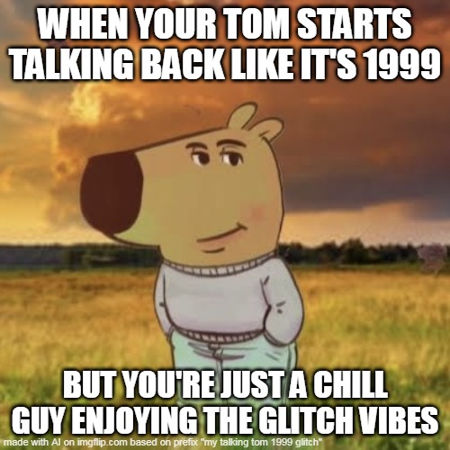 Chill guy | WHEN YOUR TOM STARTS TALKING BACK LIKE IT'S 1999; BUT YOU'RE JUST A CHILL GUY ENJOYING THE GLITCH VIBES | image tagged in chill guy | made w/ Imgflip meme maker