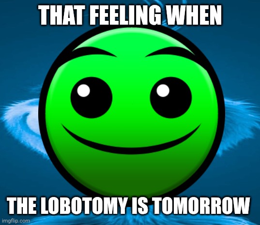 Lobotomy | THAT FEELING WHEN; THE LOBOTOMY IS TOMORROW | image tagged in blue grinch | made w/ Imgflip meme maker