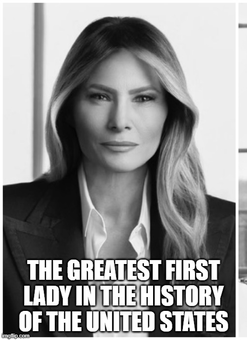 Greatest First Lady | THE GREATEST FIRST LADY IN THE HISTORY OF THE UNITED STATES | image tagged in melania trump,first lady,trump,president trump | made w/ Imgflip meme maker