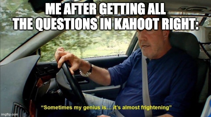 1..1..1..1..1..111 | ME AFTER GETTING ALL THE QUESTIONS IN KAHOOT RIGHT: | image tagged in sometimes my genius is it's almost frightening | made w/ Imgflip meme maker