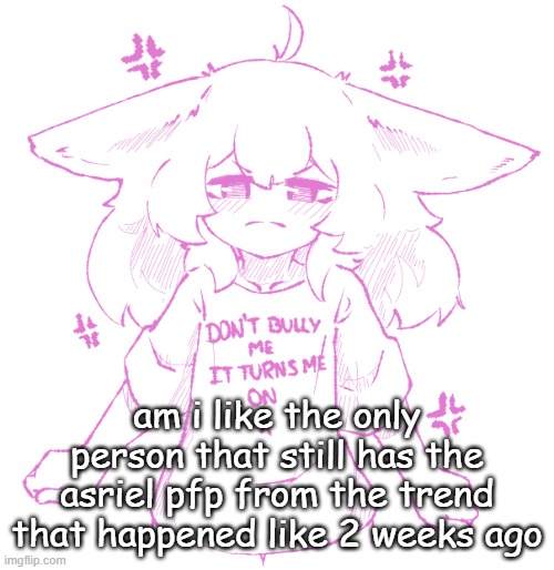 speechbubbler but the speechbubble is gone | am i like the only person that still has the asriel pfp from the trend that happened like 2 weeks ago | image tagged in speechbubbler but the speechbubble is gone | made w/ Imgflip meme maker