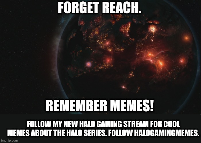 Remember memes | FORGET REACH. REMEMBER MEMES! FOLLOW MY NEW HALO GAMING STREAM FOR COOL MEMES ABOUT THE HALO SERIES. FOLLOW HALOGAMINGMEMES. | image tagged in reach | made w/ Imgflip meme maker