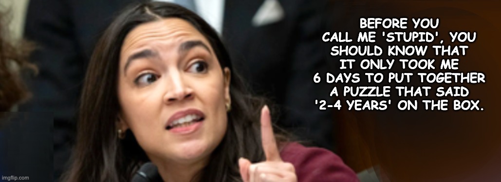 Has No Clue About Coffee Politics | BEFORE YOU CALL ME 'STUPID', YOU SHOULD KNOW THAT IT ONLY TOOK ME
6 DAYS TO PUT TOGETHER A PUZZLE THAT SAID
'2-4 YEARS' ON THE BOX. | image tagged in aoc,not the brightest crayon in the box | made w/ Imgflip meme maker