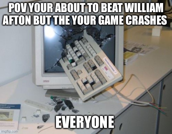 FNAF rage | POV YOUR ABOUT TO BEAT WILLIAM AFTON BUT THE YOUR GAME CRASHES; EVERYONE | image tagged in fnaf rage | made w/ Imgflip meme maker