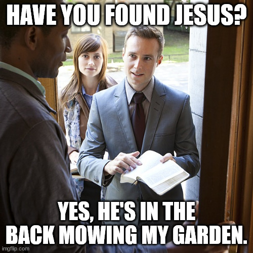 Found Jesus | HAVE YOU FOUND JESUS? YES, HE'S IN THE BACK MOWING MY GARDEN. | image tagged in jehova's witnesses | made w/ Imgflip meme maker