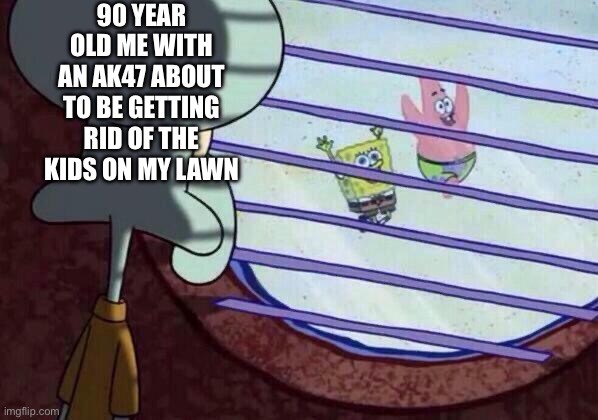 Squidward window | 90 YEAR OLD ME WITH AN AK47 ABOUT TO BE GETTING RID OF THE KIDS ON MY LAWN | image tagged in squidward window | made w/ Imgflip meme maker