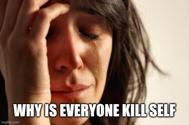 First World Problems | WHY IS EVERYONE KILL SELF | image tagged in memes,first world problems | made w/ Imgflip meme maker