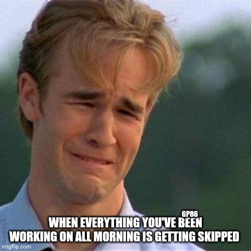 Crying man  | GP86; WHEN EVERYTHING YOU'VE BEEN WORKING ON ALL MORNING IS GETTING SKIPPED | image tagged in crying man | made w/ Imgflip meme maker