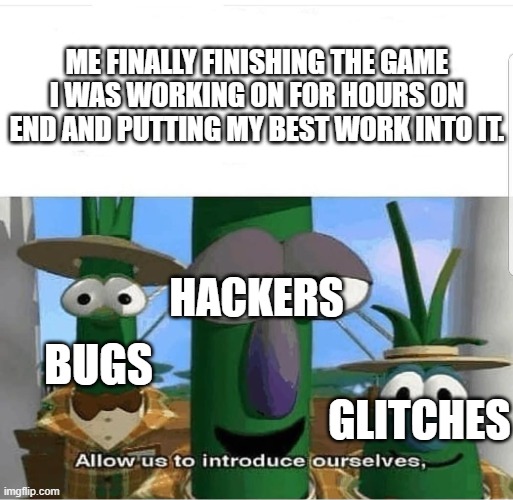 Allow us to introduce ourselves | ME FINALLY FINISHING THE GAME I WAS WORKING ON FOR HOURS ON END AND PUTTING MY BEST WORK INTO IT. HACKERS; BUGS; GLITCHES | image tagged in allow us to introduce ourselves | made w/ Imgflip meme maker