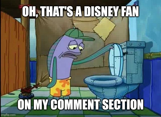 oh thats a toilet spongebob fish | OH, THAT'S A DISNEY FAN ON MY COMMENT SECTION | image tagged in oh thats a toilet spongebob fish | made w/ Imgflip meme maker