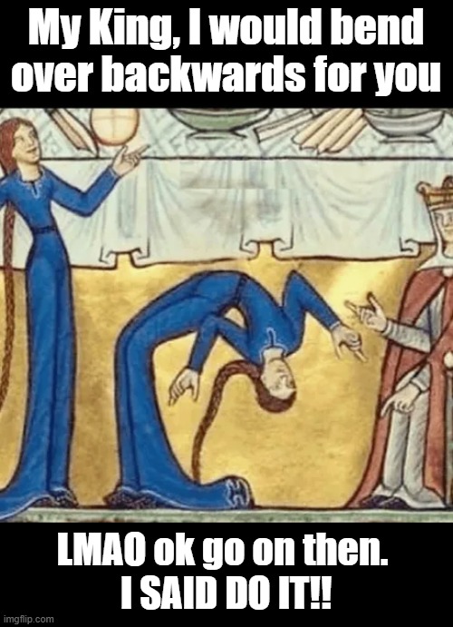 Choose your words carefully | My King, I would bend over backwards for you; LMAO ok go on then. 
I SAID DO IT!! | image tagged in king,history,meme | made w/ Imgflip meme maker