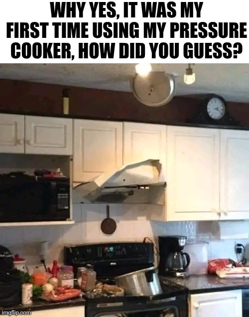 Why Yes, It Was My First Time Using A Pressure Cooker, How Did You Guess? | WHY YES, IT WAS MY FIRST TIME USING MY PRESSURE COOKER, HOW DID YOU GUESS? | image tagged in chris joines | made w/ Imgflip meme maker