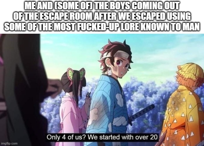 man... | ME AND (SOME OF) THE BOYS COMING OUT OF THE ESCAPE ROOM AFTER WE ESCAPED USING SOME OF THE MOST FUCKED-UP LORE KNOWN TO MAN | image tagged in demon slayer | made w/ Imgflip meme maker