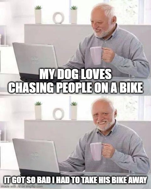 Bike Chase | MY DOG LOVES CHASING PEOPLE ON A BIKE; IT GOT SO BAD I HAD TO TAKE HIS BIKE AWAY | image tagged in memes,hide the pain harold | made w/ Imgflip meme maker