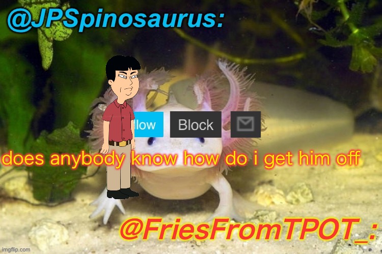 Bruh I can't get him off my screen | does anybody know how do i get him off | image tagged in jpspinosaurus and fries shared temp | made w/ Imgflip meme maker