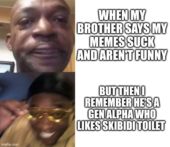 Just happened ? | WHEN MY BROTHER SAYS MY MEMES SUCK AND AREN'T FUNNY; BUT THEN I REMEMBER HE'S A GEN ALPHA WHO LIKES SKIBIDI TOILET | image tagged in black guy crying and black guy laughing | made w/ Imgflip meme maker