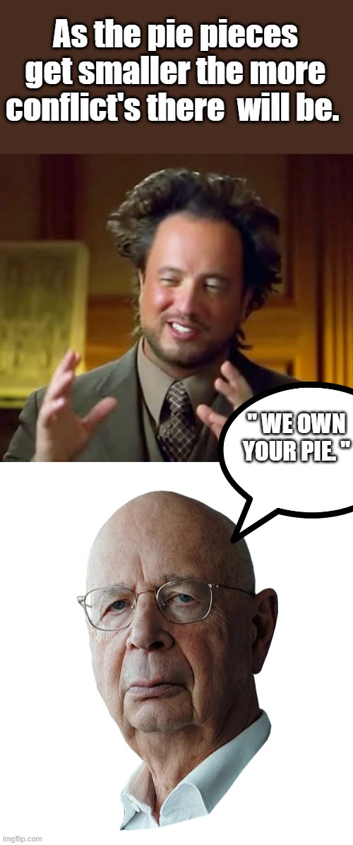 Conflict's over Pie | As the pie pieces get smaller the more conflict's there  will be. " WE OWN YOUR PIE. " | image tagged in memes,ancient aliens,klaus schwab | made w/ Imgflip meme maker