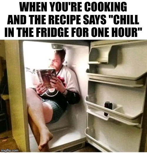 When You're Cooking And The Recipe Says "Chill In The Fridge For One Hour" | WHEN YOU'RE COOKING AND THE RECIPE SAYS "CHILL IN THE FRIDGE FOR ONE HOUR" | image tagged in chris joines | made w/ Imgflip meme maker