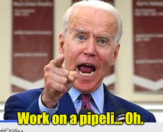 Joe Biden no malarkey | Work on a pipeli... Oh. | image tagged in joe biden no malarkey | made w/ Imgflip meme maker